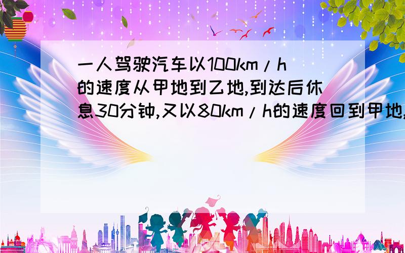 一人驾驶汽车以100km/h的速度从甲地到乙地,到达后休息30分钟,又以80km/h的速度回到甲地,共用5h,路程是