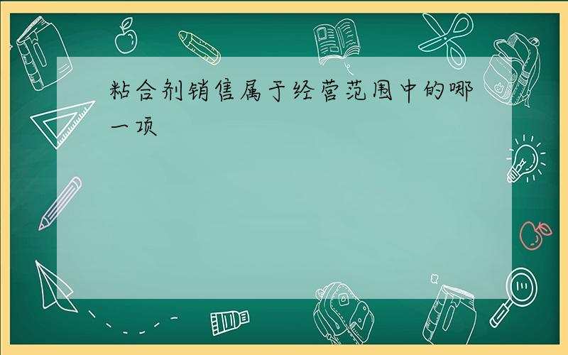 粘合剂销售属于经营范围中的哪一项