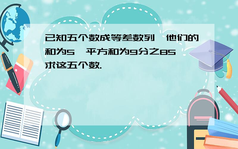 已知五个数成等差数列,他们的和为5,平方和为9分之85,求这五个数.