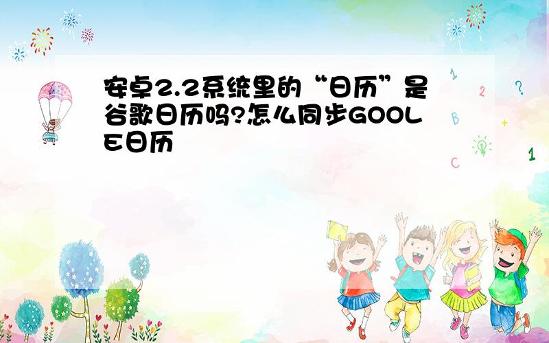 安卓2.2系统里的“日历”是谷歌日历吗?怎么同步GOOLE日历