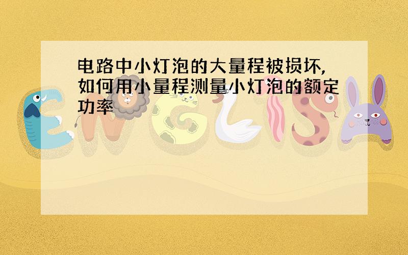 电路中小灯泡的大量程被损坏,如何用小量程测量小灯泡的额定功率