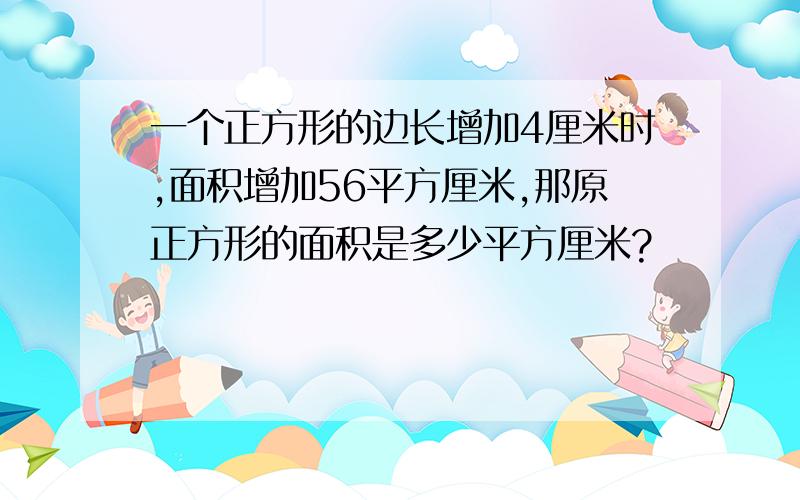 一个正方形的边长增加4厘米时,面积增加56平方厘米,那原正方形的面积是多少平方厘米?