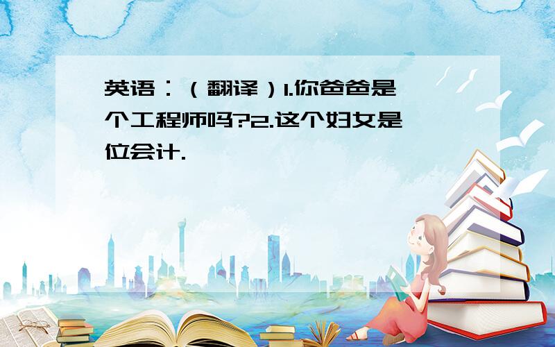 英语：（翻译）1.你爸爸是一个工程师吗?2.这个妇女是一位会计.