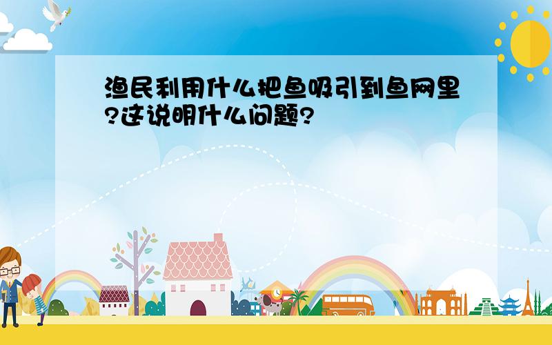 渔民利用什么把鱼吸引到鱼网里?这说明什么问题?