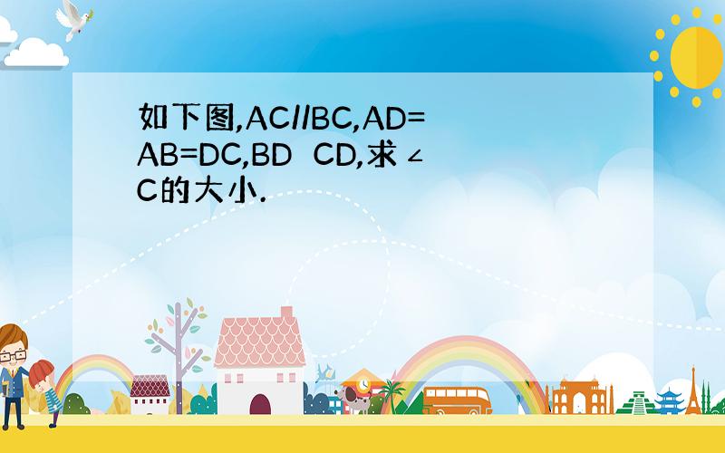 如下图,AC//BC,AD=AB=DC,BD⊥CD,求∠C的大小.