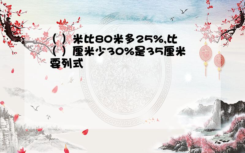 （ ）米比80米多25%,比（ ）厘米少30%是35厘米 要列式