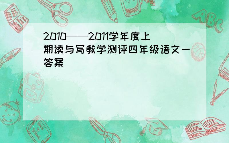 2010——2011学年度上期读与写教学测评四年级语文一答案