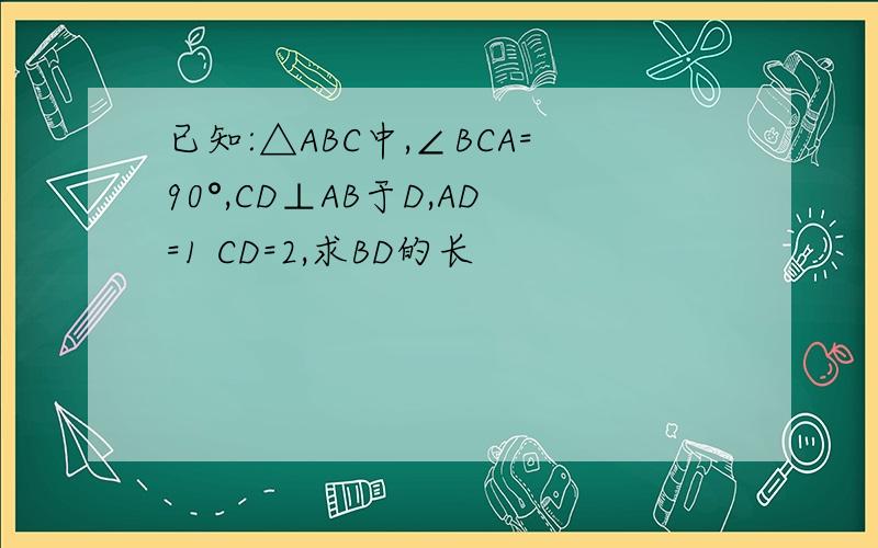 已知:△ABC中,∠BCA=90°,CD⊥AB于D,AD=1 CD=2,求BD的长