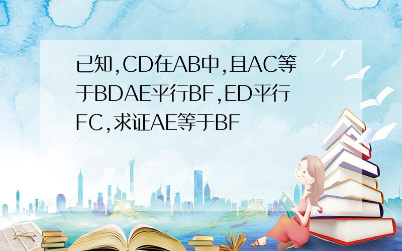 已知,CD在AB中,且AC等于BDAE平行BF,ED平行FC,求证AE等于BF