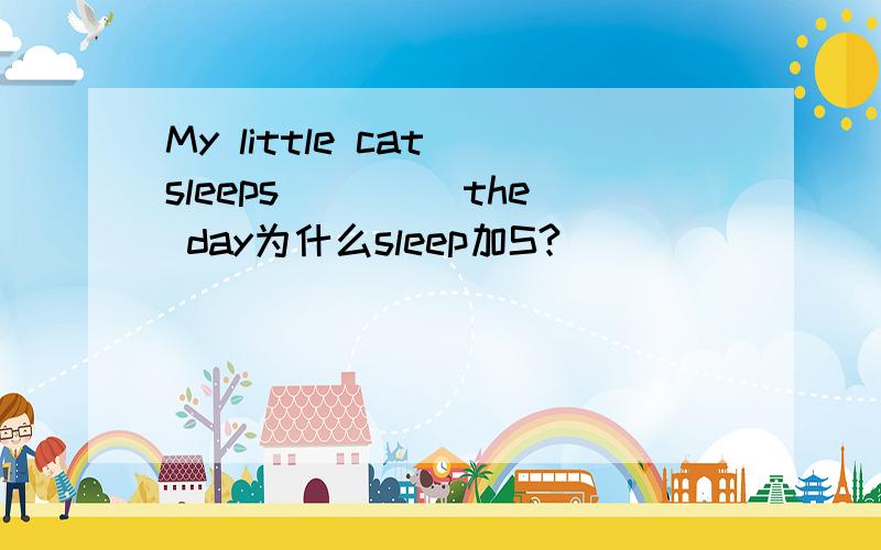 My little cat sleeps____ the day为什么sleep加S?