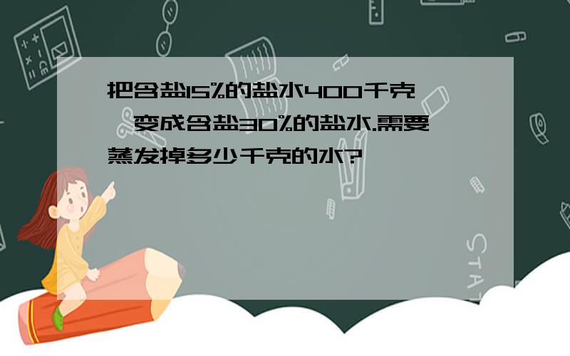 把含盐15%的盐水400千克,变成含盐30%的盐水.需要蒸发掉多少千克的水?