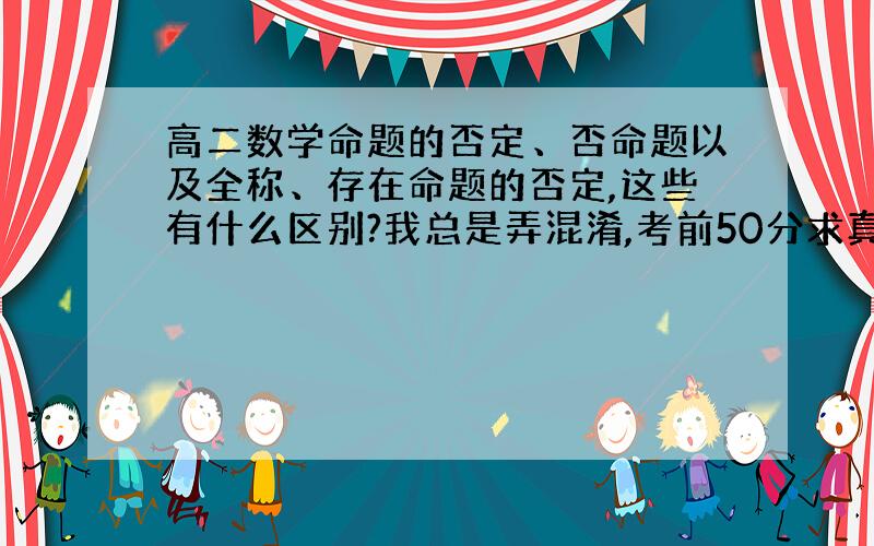 高二数学命题的否定、否命题以及全称、存在命题的否定,这些有什么区别?我总是弄混淆,考前50分求真相