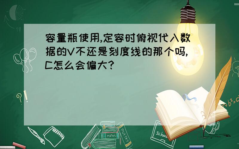 容量瓶使用,定容时俯视代入数据的V不还是刻度线的那个吗,C怎么会偏大?