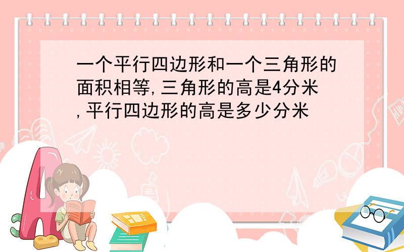 一个平行四边形和一个三角形的面积相等,三角形的高是4分米,平行四边形的高是多少分米