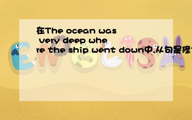 在The ocean was very deep where the ship went down中,从句是修饰the