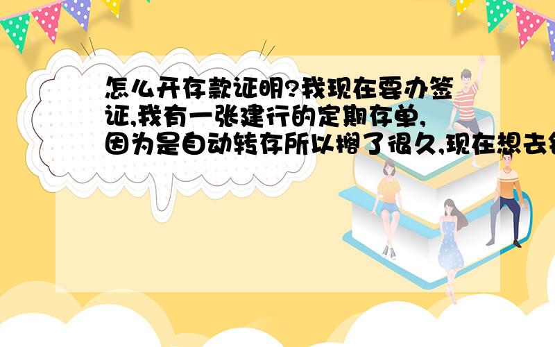 怎么开存款证明?我现在要办签证,我有一张建行的定期存单,因为是自动转存所以搁了很久,现在想去银行看存款证明,请问怎么去建