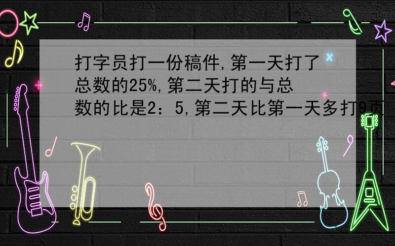 打字员打一份稿件,第一天打了总数的25%,第二天打的与总数的比是2：5,第二天比第一天多打9页