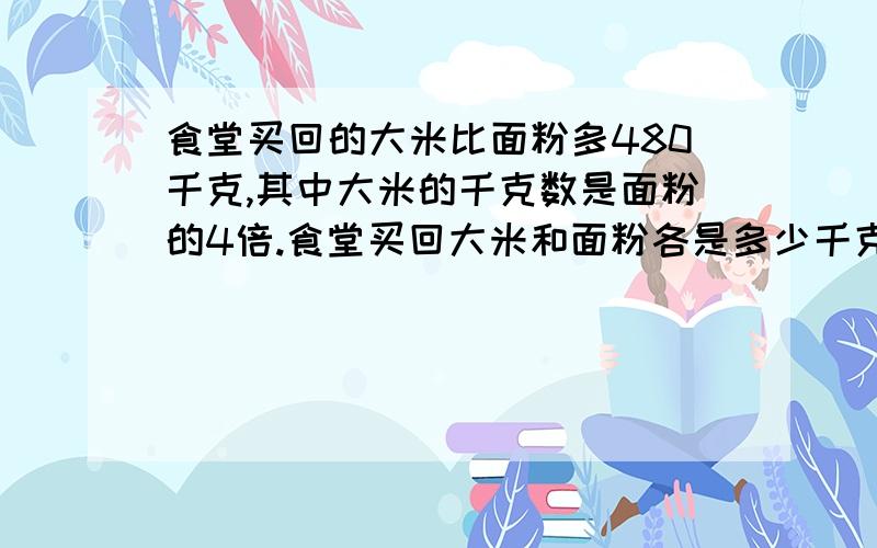 食堂买回的大米比面粉多480千克,其中大米的千克数是面粉的4倍.食堂买回大米和面粉各是多少千克?