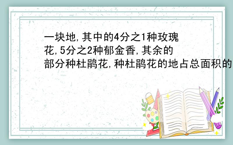 一块地,其中的4分之1种玫瑰花,5分之2种郁金香,其余的部分种杜鹃花,种杜鹃花的地占总面积的多少,那种