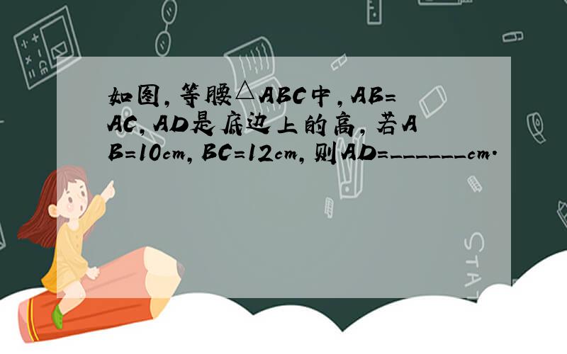 如图，等腰△ABC中，AB=AC，AD是底边上的高，若AB=10cm，BC=12cm，则AD=______cm．