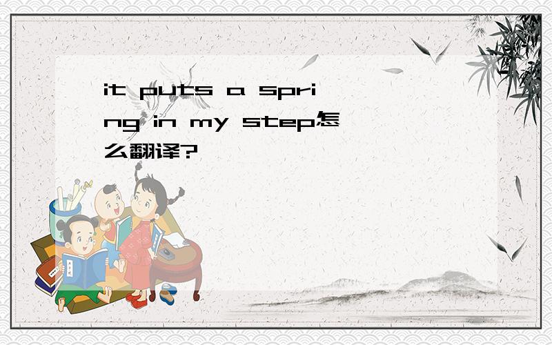 it puts a spring in my step怎么翻译?