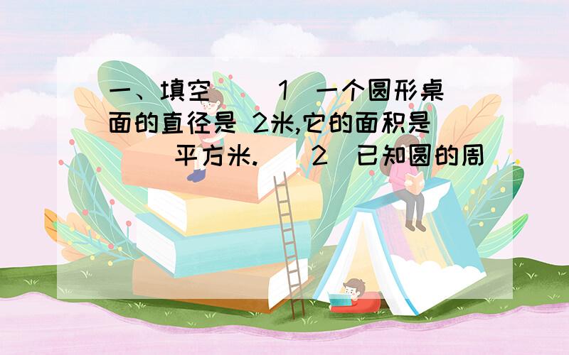 一、填空 　　1．一个圆形桌面的直径是 2米,它的面积是（ ）平方米.　　2．已知圆的周