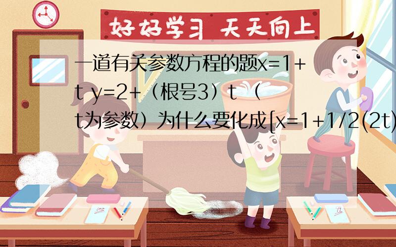 一道有关参数方程的题x=1+t y=2+（根号3）t （t为参数）为什么要化成[x=1+1/2(2t) y=1+根号3/