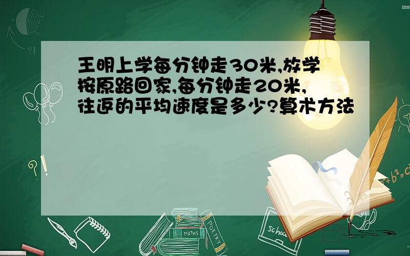 王明上学每分钟走30米,放学按原路回家,每分钟走20米,往返的平均速度是多少?算术方法