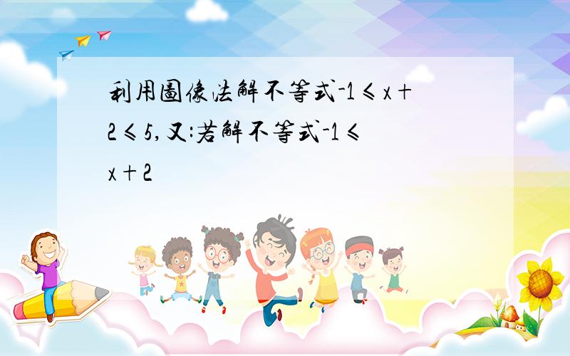 利用图像法解不等式-1≤x+2≤5,又:若解不等式-1≤x+2