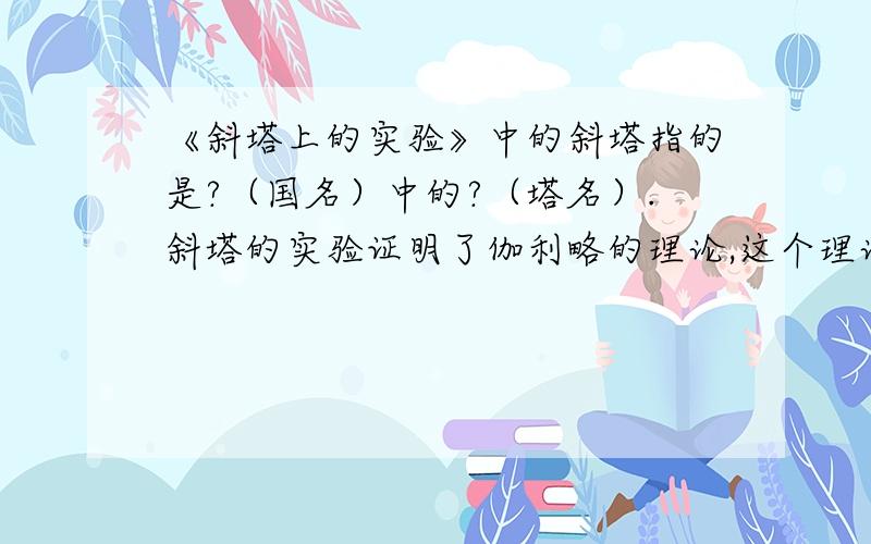 《斜塔上的实验》中的斜塔指的是?（国名）中的?（塔名）.斜塔的实验证明了伽利略的理论,这个理论是?