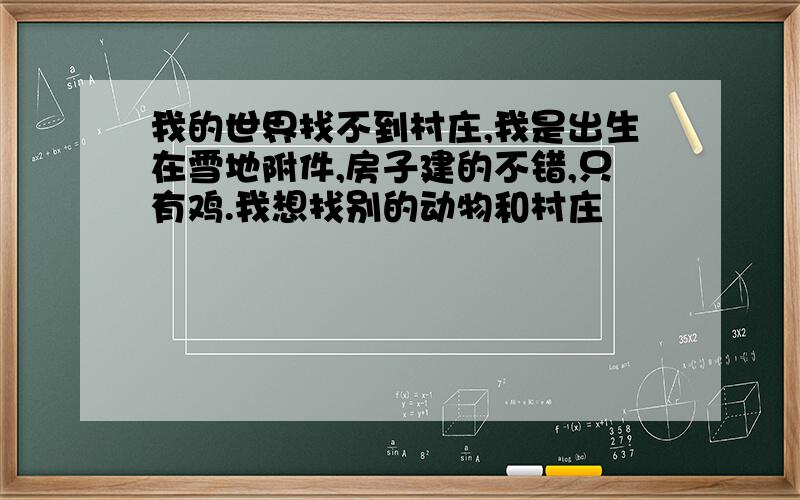 我的世界找不到村庄,我是出生在雪地附件,房子建的不错,只有鸡.我想找别的动物和村庄