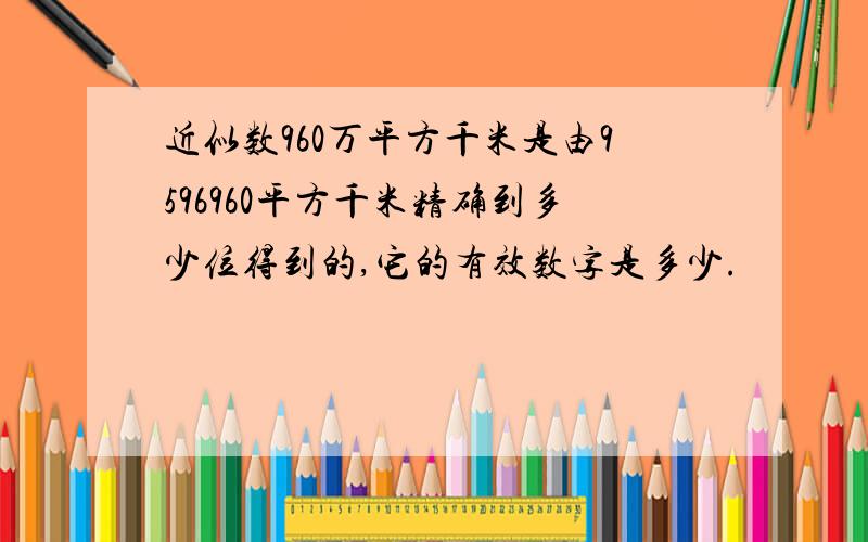 近似数960万平方千米是由9596960平方千米精确到多少位得到的,它的有效数字是多少.