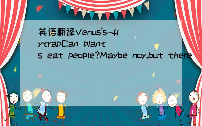 英语翻译Venus's-flytrapCan plants eat people?Maybe noy,but there