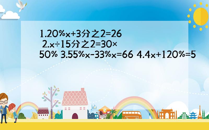 1.20%x+3分之2=26 2.x÷15分之2=30×50% 3.55%x-33%x=66 4.4x+120%=5