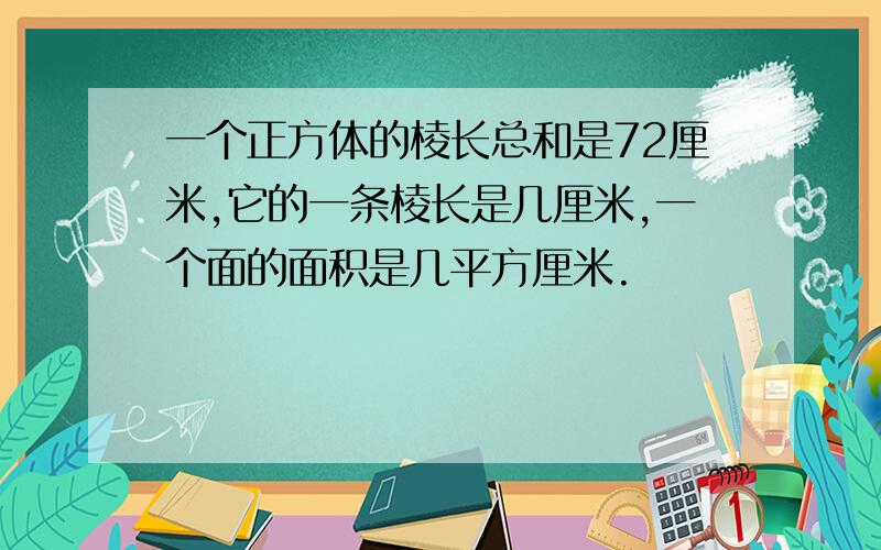 一个正方体的棱长总和是72厘米,它的一条棱长是几厘米,一个面的面积是几平方厘米.