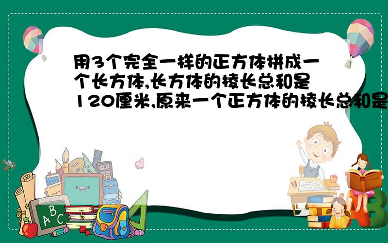 用3个完全一样的正方体拼成一个长方体,长方体的棱长总和是120厘米,原来一个正方体的棱长总和是多少?