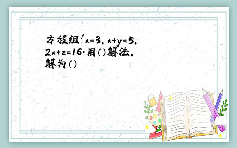 方程组{x=3,x+y=5,2x+z=16.用（）解法,解为（）