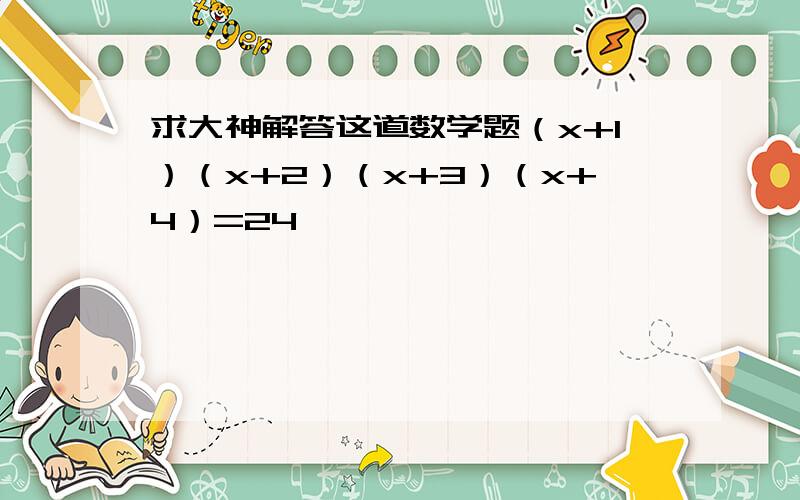 求大神解答这道数学题（x+1）（x+2）（x+3）（x+4）=24