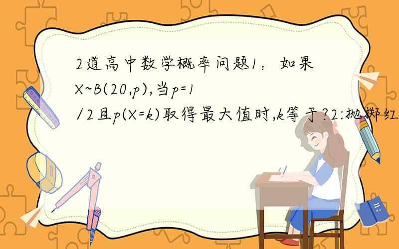 2道高中数学概率问题1：如果X~B(20,p),当p=1/2且p(X=k)取得最大值时,k等于?2:抛掷红黄两个骰子,当