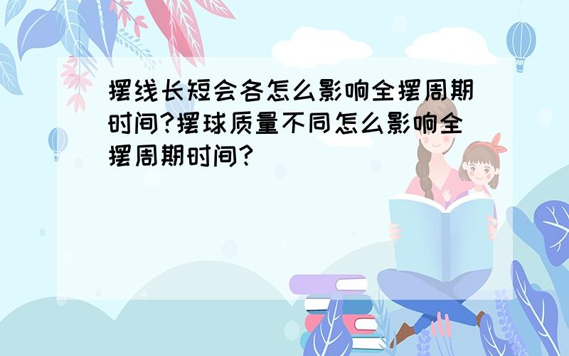 摆线长短会各怎么影响全摆周期时间?摆球质量不同怎么影响全摆周期时间?