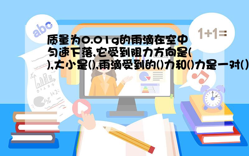 质量为0.01g的雨滴在空中匀速下落,它受到阻力方向是(),大小是(),雨滴受到的()力和()力是一对(）.