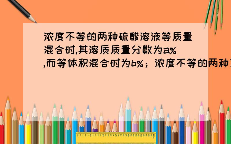 浓度不等的两种硫酸溶液等质量混合时,其溶质质量分数为a%,而等体积混合时为b%；浓度不等的两种乙醇溶液（密度小于1.0