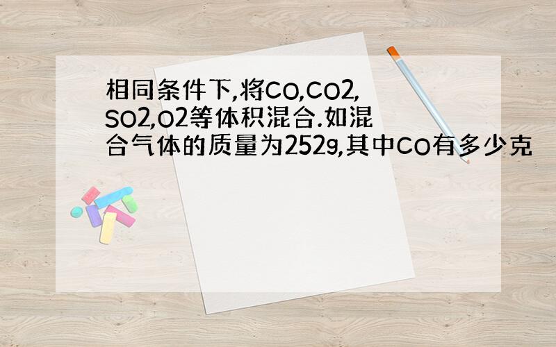 相同条件下,将CO,CO2,SO2,O2等体积混合.如混合气体的质量为252g,其中CO有多少克