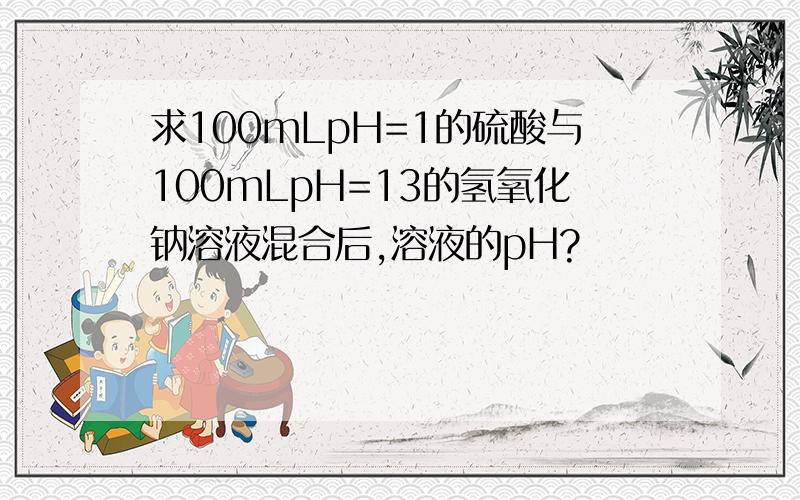 求100mLpH=1的硫酸与100mLpH=13的氢氧化钠溶液混合后,溶液的pH?