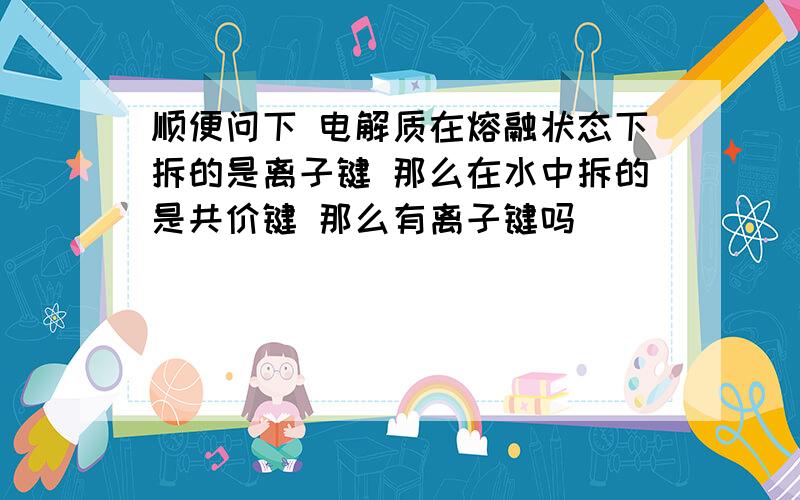 顺便问下 电解质在熔融状态下拆的是离子键 那么在水中拆的是共价键 那么有离子键吗