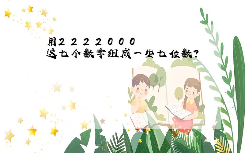 用2 2 2 2 0 0 0这七个数字组成一些七位数?