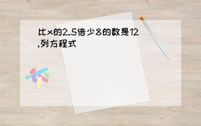 比x的2.5倍少8的数是12,列方程式