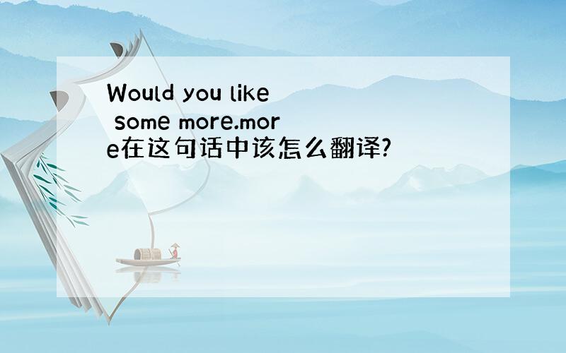 Would you like some more.more在这句话中该怎么翻译?