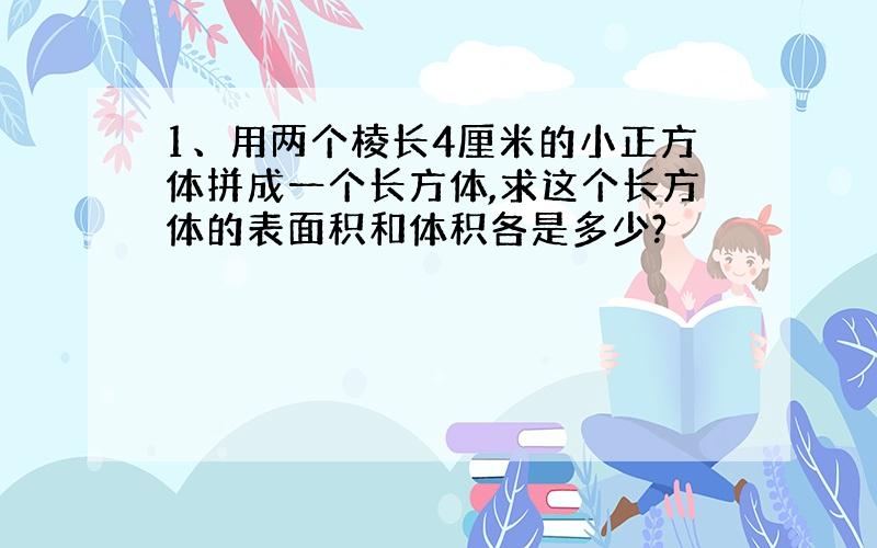 1、用两个棱长4厘米的小正方体拼成一个长方体,求这个长方体的表面积和体积各是多少?