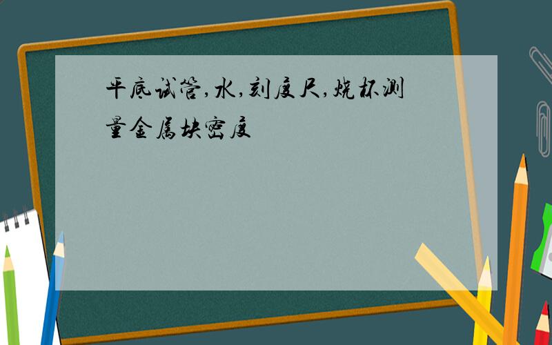 平底试管,水,刻度尺,烧杯测量金属块密度